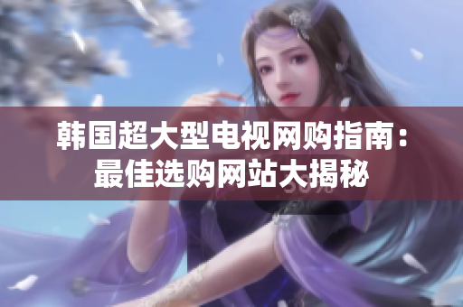 韩国超大型电视网购指南：最佳选购网站大揭秘