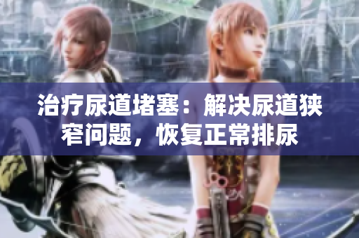 治疗尿道堵塞：解决尿道狭窄问题，恢复正常排尿