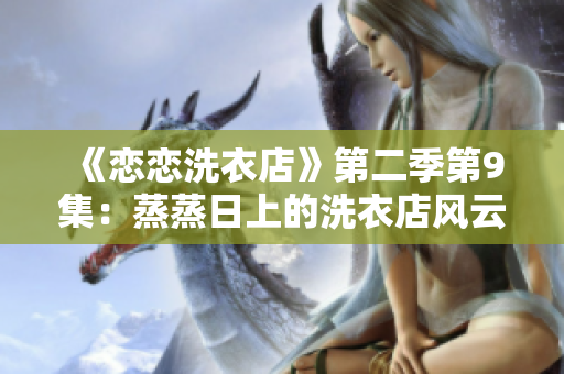《恋恋洗衣店》第二季第9集：蒸蒸日上的洗衣店风云再起!