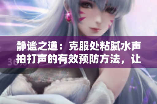 静谧之道：克服处粘腻水声拍打声的有效预防方法，让你享受安静时刻