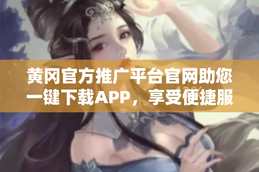 黄冈官方推广平台官网助您一键下载APP，享受便捷服务