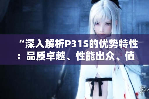 “深入解析P31S的优势特性：品质卓越、性能出众、值得信赖”