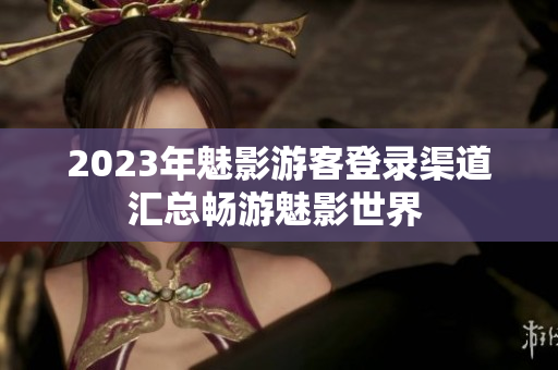 2023年魅影游客登录渠道汇总畅游魅影世界 