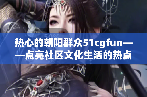 热心的朝阳群众51cgfun——点亮社区文化生活的热点活动