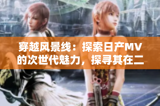 穿越风景线：探索日产MV的次世代魅力，探寻其在二、三线城市的新辉煌