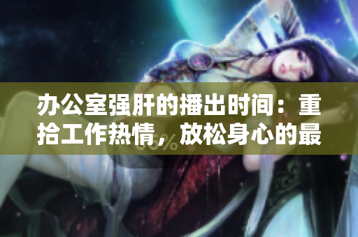 办公室强肝的播出时间：重拾工作热情，放松身心的最佳时刻