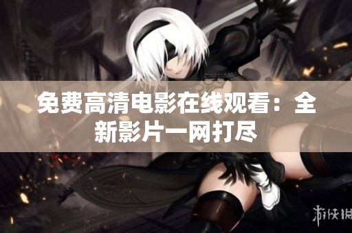免费高清电影在线观看：全新影片一网打尽