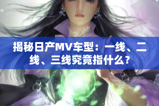 揭秘日产MV车型：一线、二线、三线究竟指什么？