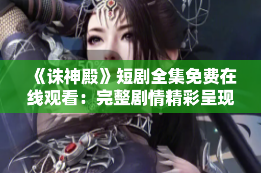 《诛神殿》短剧全集免费在线观看：完整剧情精彩呈现