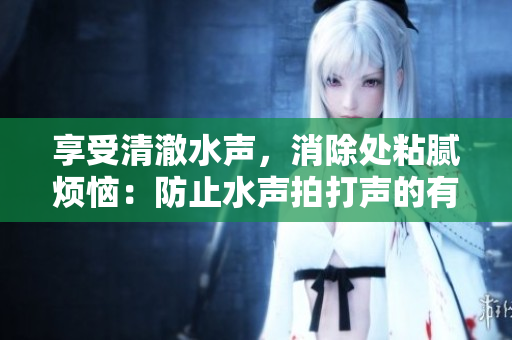 享受清澈水声，消除处粘腻烦恼：防止水声拍打声的有效方法揭秘