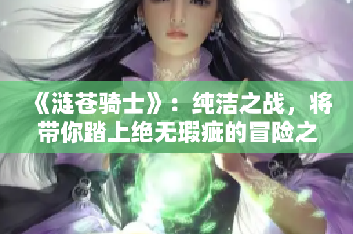 《涟苍骑士》：纯洁之战，将带你踏上绝无瑕疵的冒险之旅!