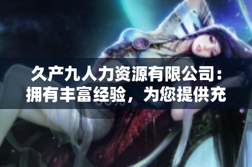 久产九人力资源有限公司：拥有丰富经验，为您提供充足的人才储备