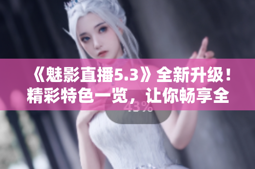 《魅影直播5.3》全新升级！精彩特色一览，让你畅享全新直播体验