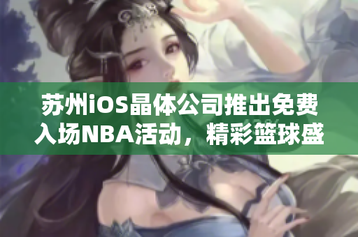 苏州iOS晶体公司推出免费入场NBA活动，精彩篮球盛宴等你来参与