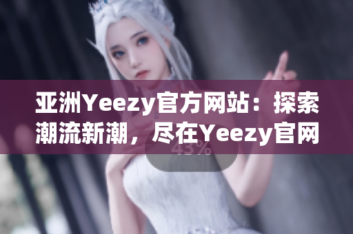 亚洲Yeezy官方网站：探索潮流新潮，尽在Yeezy官网