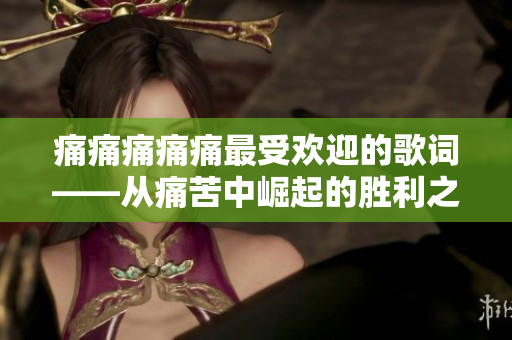 痛痛痛痛痛最受欢迎的歌词——从痛苦中崛起的胜利之歌