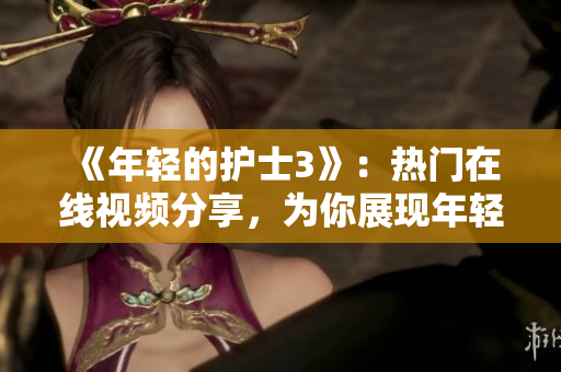 《年轻的护士3》：热门在线视频分享，为你展现年轻护士的专业与魅力