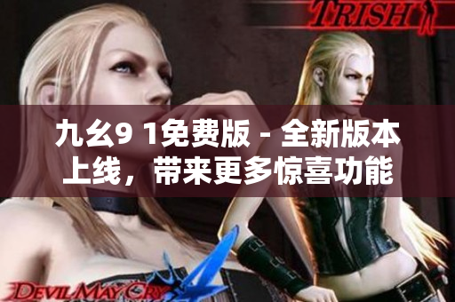 九幺9 1免费版 - 全新版本上线，带来更多惊喜功能