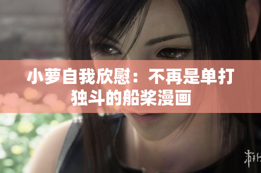 小萝自我欣慰：不再是单打独斗的船桨漫画