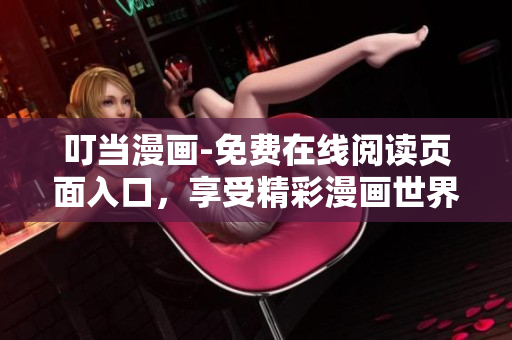 叮当漫画-免费在线阅读页面入口，享受精彩漫画世界
