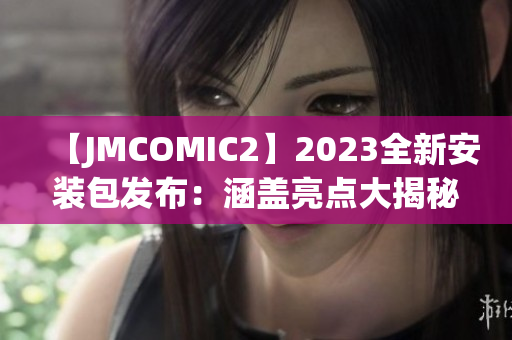 【JMCOMIC2】2023全新安装包发布：涵盖亮点大揭秘