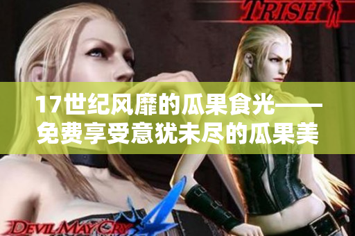 17世纪风靡的瓜果食光——免费享受意犹未尽的瓜果美味
