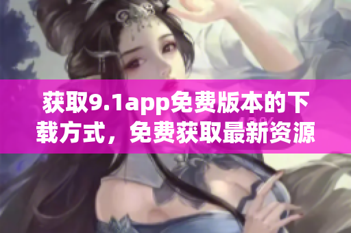 获取9.1app免费版本的下载方式，免费获取最新资源