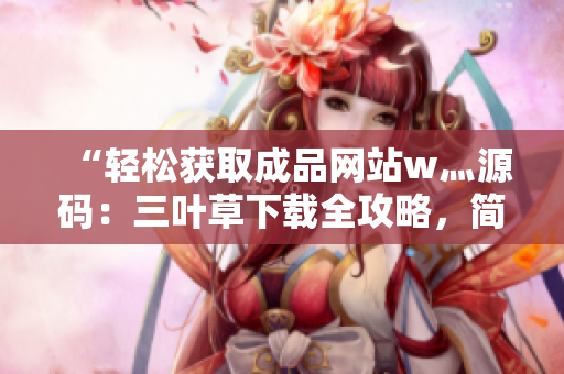 “轻松获取成品网站w灬源码：三叶草下载全攻略，简单操作，快速入手！”