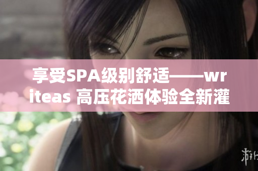 享受SPA级别舒适——writeas 高压花洒体验全新灌肠护理