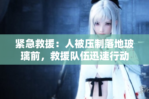 紧急救援：人被压制落地玻璃前，救援队伍迅速行动