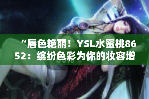 “唇色艳丽！YSL水蜜桃8652：缤纷色彩为你的妆容增添一抹甜蜜魅力！”