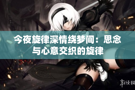 今夜旋律深情绕梦间：思念与心意交织的旋律