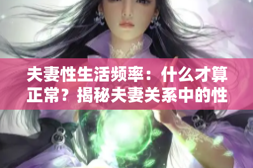 夫妻性生活频率：什么才算正常？揭秘夫妻关系中的性健康秘密
