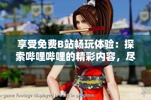 享受免费B站畅玩体验：探索哔哩哔哩的精彩内容，尽情畅游无限可能！