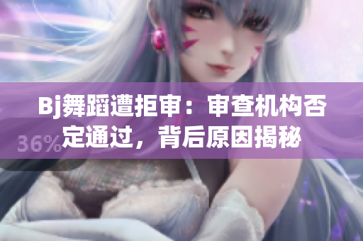 Bj舞蹈遭拒审：审查机构否定通过，背后原因揭秘