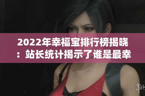 2022年幸福宝排行榜揭晓：站长统计揭示了谁是最幸福的企业？