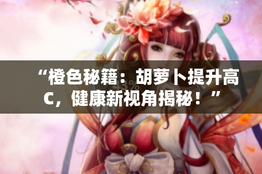 “橙色秘籍：胡萝卜提升高C，健康新视角揭秘！”