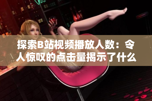 探索B站视频播放人数：令人惊叹的点击量揭示了什么？