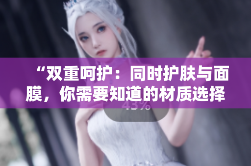 “双重呵护：同时护肤与面膜，你需要知道的材质选择”