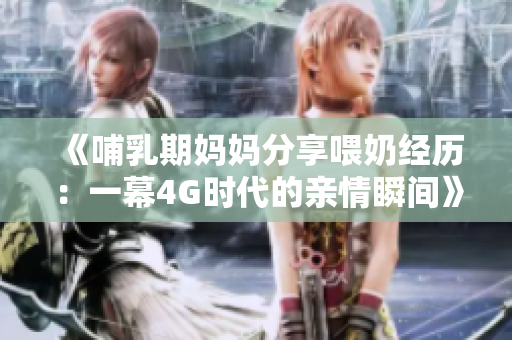 《哺乳期妈妈分享喂奶经历：一幕4G时代的亲情瞬间》
