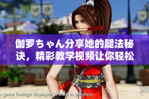 伽罗ちゃん分享她的腿法秘诀，精彩教学视频让你轻松掌握