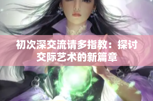 初次深交流请多指教：探讨交际艺术的新篇章