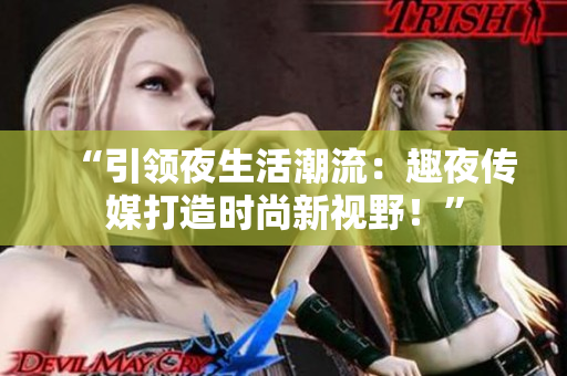 “引领夜生活潮流：趣夜传媒打造时尚新视野！”