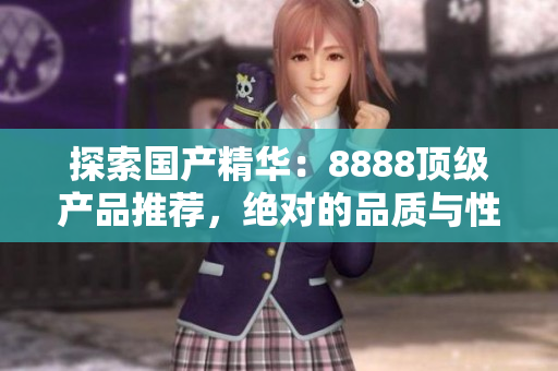 探索国产精华：8888顶级产品推荐，绝对的品质与性能的完美结合！