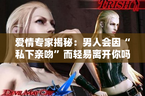 爱情专家揭秘：男人会因“私下亲吻”而轻易离开你吗？