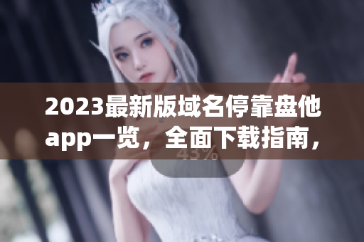 2023最新版域名停靠盘他app一览，全面下载指南，应有尽有！