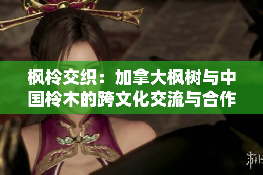 枫柃交织：加拿大枫树与中国柃木的跨文化交流与合作