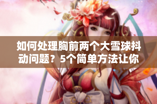 如何处理胸前两个大雪球抖动问题？5个简单方法让你告别尴尬。