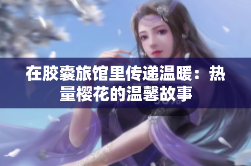在胶囊旅馆里传递温暖：热量樱花的温馨故事