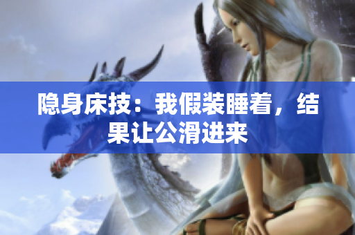 隐身床技：我假装睡着，结果让公滑进来